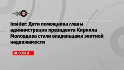 Insider: Дети помощника главы администрации президента Кирилла Молодцова стали владельцами элитной недвижимости