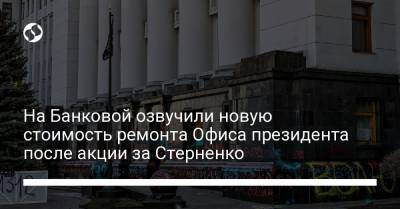 На Банковой озвучили новую стоимость ремонта Офиса президента после акции за Стерненко