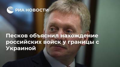 Песков объяснил нахождение российских войск у границы с Украиной