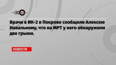 Врачи в ИК-2 в Покрове сообщили Алексею Навальному, что на МРТ у него обнаружили две грыжи.