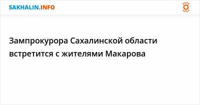 Зампрокурора Сахалинской области встретится с жителями Макарова