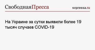 На Украине за сутки выявили более 19 тысяч случаев COVID-19