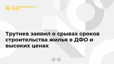 Трутнев заявил о срывах сроков строительства жилья в ДФО и высоких ценах