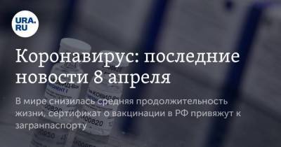 Коронавирус: последние новости 8 апреля. В мире снизилась средняя продолжительность жизни, сертификат о вакцинации в РФ привяжут к загранпаспорту