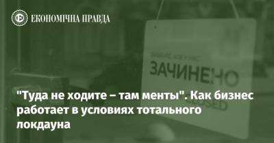 "Туда не ходите – там менты". Как бизнес работает в условиях тотального локдауна - epravda.com.ua - Україна