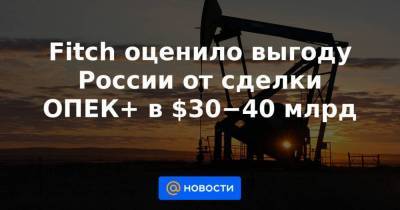 Fitch оценило выгоду России от сделки ОПЕК+ в $30−40 млрд