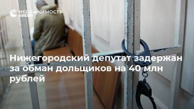 Нижегородский депутат задержан за обман дольщиков на 40 млн рублей