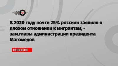 В 2020 году почти 25% россиян заявили о плохом отношении к мигрантам, — зам.главы администрации президента Магомедов