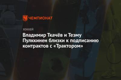 Владимир Ткачёв и Теэму Пулккинен близки к подписанию контрактов с «Трактором»