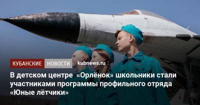 В детском центре «Орлёнок» школьники стали участниками программы профильного отряда «Юные лётчики» - kubnews.ru