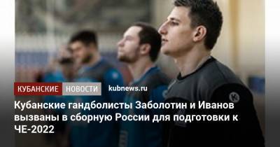 Кубанские гандболисты Заболотин и Иванов вызваны в сборную России для подготовки к ЧЕ-2022