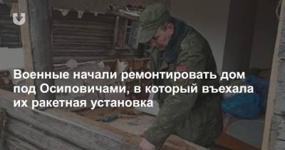 Военные начали ремонтировать дом под Осиповичами, в который въехала их ракетная установка