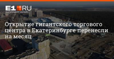Открытие гигантского торгового центра в Екатеринбурге перенесли на месяц