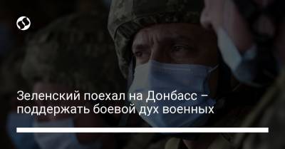 Зеленский поехал на Донбасс – поддержать боевой дух военных