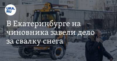 В Екатеринбурге на чиновника завели дело за свалку снега
