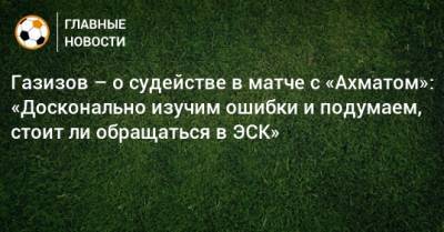 Газизов – о судействе в матче с «Ахматом»: «Досконально изучим ошибки и подумаем, стоит ли обращаться в ЭСК»