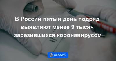 В России пятый день подряд выявляют менее 9 тысяч заразившихся коронавирусом