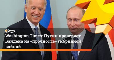 Washington Times: Путин проверяет Байдена на «прочность» гибридной войной