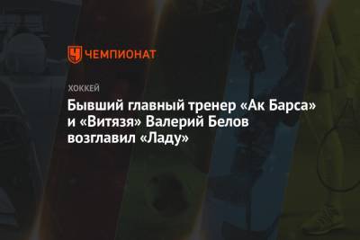 Бывший главный тренер «Ак Барса» и «Витязя» Валерий Белов возглавил «Ладу»
