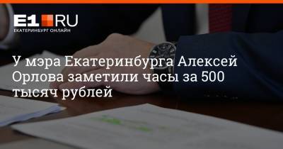 У мэра Екатеринбурга Алексея Орлова заметили часы за 500 тысяч рублей