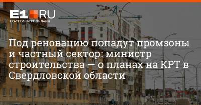 Под реновацию попадут промзоны и частный сектор: министр строительства — о планах на КРТ в Свердловской области