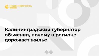 Калининградский губернатор объяснил, почему в регионе дорожает жилье