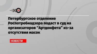 Петербургское отделение Роспотребнадзора подаст в суд на организаторов «Артдокфета» из-за отсутствия масок