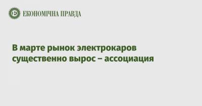 В марте рынок электрокаров существенно вырос – ассоциация