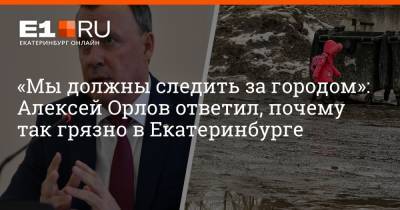 «Мы должны следить за городом»: Алексей Орлов ответил, почему так грязно в Екатеринбурге