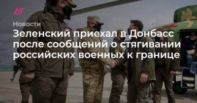 Зеленский приехал в Донбасс после сообщений о стягивании российских военных к границе