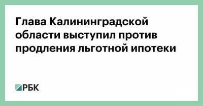Глава Калининградской области выступил против продления льготной ипотеки