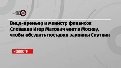 Вице-премьер и министр финансов Словакии Игор Матович едет в Москву, чтобы обсудить поставки вакцины Спутник