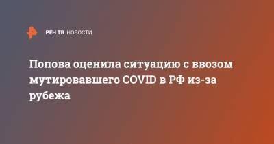 Попова оценила ситуацию с ввозом мутировавшего COVID в РФ из-за рубежа