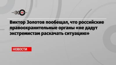 Виктор Золотов пообещал, что российские правоохранительные органы «не дадут экстремистам раскачать ситуацию»
