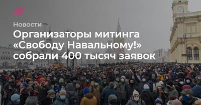 Организаторы митинга «Свободу Навальному!» собрали 400 тысяч заявок