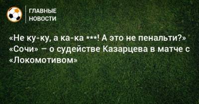 «Не ку-ку, а ка-ка ***! А это не пенальти?» «Сочи» – о судействе Казарцева в матче с «Локомотивом»