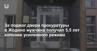 За поджог двери прокуратуры в Жодино мужчина получил 5,5 лет колонии усиленного режима - news.tut.by