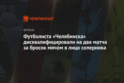 Футболиста «Челябинска» дисквалифицировали на два матча за бросок мячом в лицо соперника