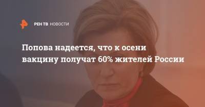 Попова надеется, что к осени вакцину получат 60% жителей России