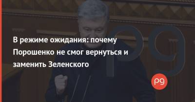 В режиме ожидания: почему Порошенко не смог вернуться и заменить Зеленского