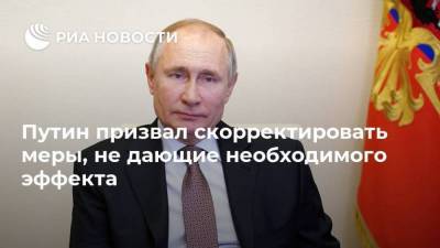 Путин призвал скорректировать меры, не дающие необходимого эффекта