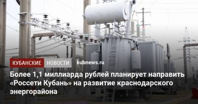 Более 1,1 миллиарда рублей планирует направить «Россети Кубань» на развитие краснодарского энергорайона