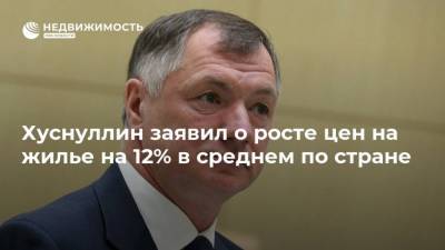 Хуснуллин заявил о росте цен на жилье на 12% в среднем по стране