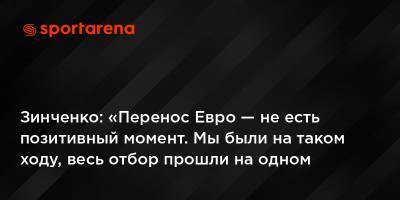 Зинченко: «Перенос Евро — не есть позитивный момент. Мы были на таком ходу, весь отбор прошли на одном дыхании»