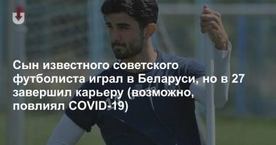 Сын известного советского футболиста играл в Беларуси, но в 27 завершил карьеру (возможно, повлиял COVID-19)