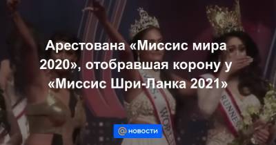 Арестована «Миссис мира 2020», отобравшая корону у «Миссис Шри-Ланка 2021»