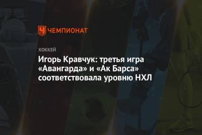 Игорь Кравчук: третья игра «Авангарда» и «Ак Барса» соответствовала уровню НХЛ