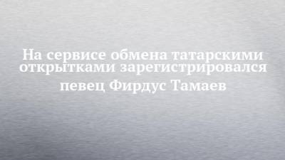 На сервисе обмена татарскими открытками зарегистрировался певец Фирдус Тамаев