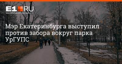 Мэр Екатеринбурга выступил против забора вокруг парка УрГУПС