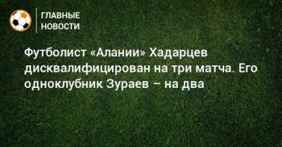 Футболист «Алании» Хадарцев дисквалифицирован на три матча. Его одноклубник Зураев – на два